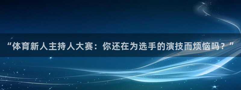 “体育新人主持人大赛：你还在为选手的演技而烦恼吗？”